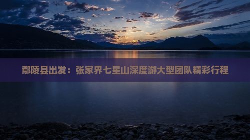 鄢陵县出发：张家界七星山深度游大型团队精彩行程