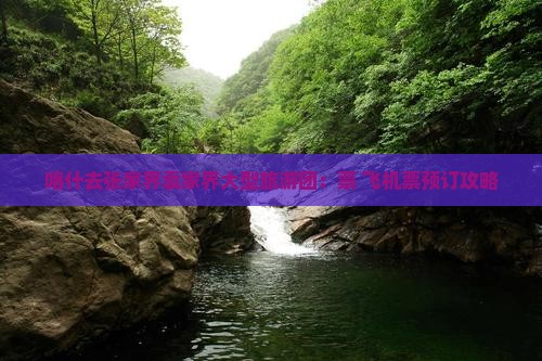 喀什去张家界袁家界大型旅游团：票+飞机票预订攻略