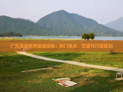 广元至张家界旅游攻略：热门景点、交通与行程规划