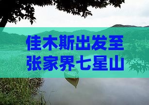 佳木斯出发至张家界七星山旅游攻略与交通
