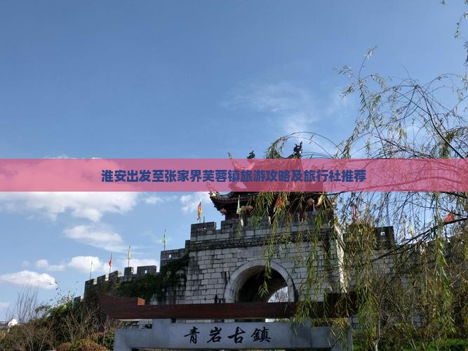 淮安出发至张家界芙蓉镇旅游攻略及旅行社推荐