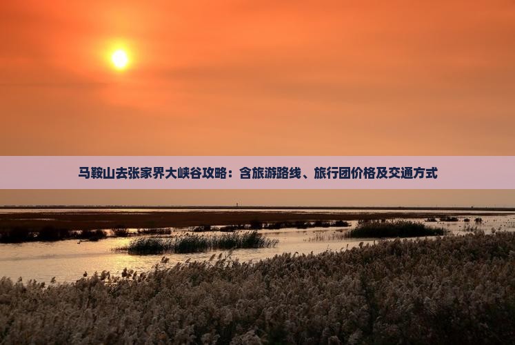 马鞍山去张家界大峡谷攻略：含旅游路线、旅行团价格及交通方式