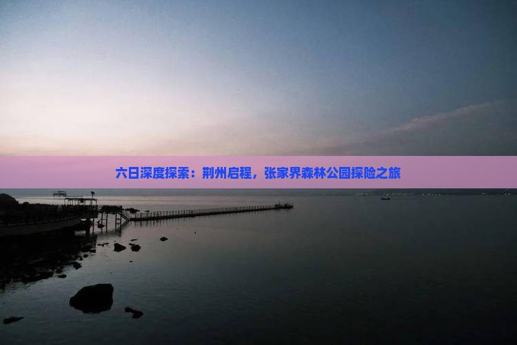 六日深度探索：荆州启程，张家界森林公园探险之旅