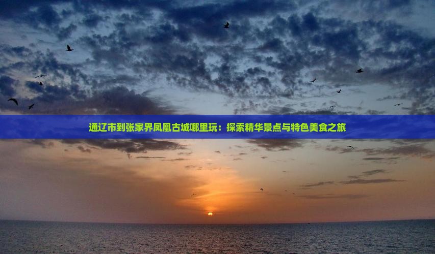 通辽市到张家界凤凰古城哪里玩：探索精华景点与特色美食之旅