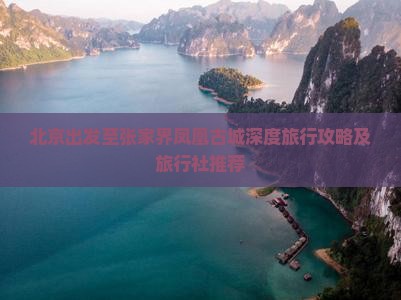 北京出发至张家界凤凰古城深度旅行攻略及旅行社推荐