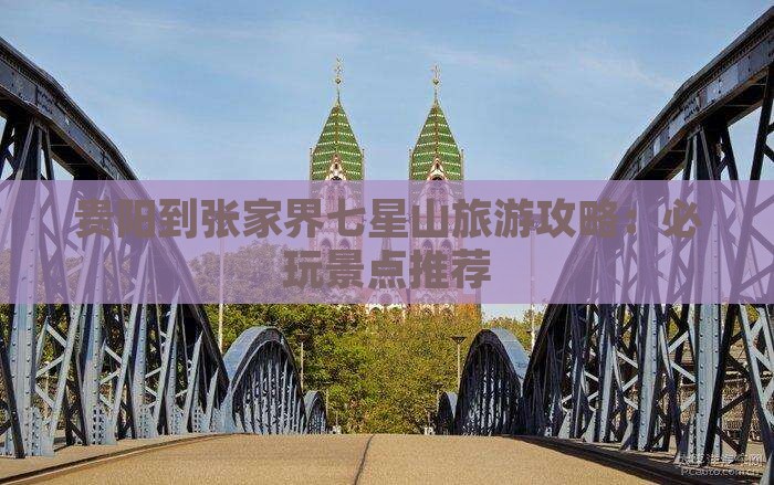 贵阳到张家界七星山旅游攻略：必玩景点推荐