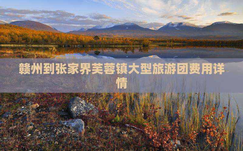 赣州到张家界芙蓉镇大型旅游团费用详情