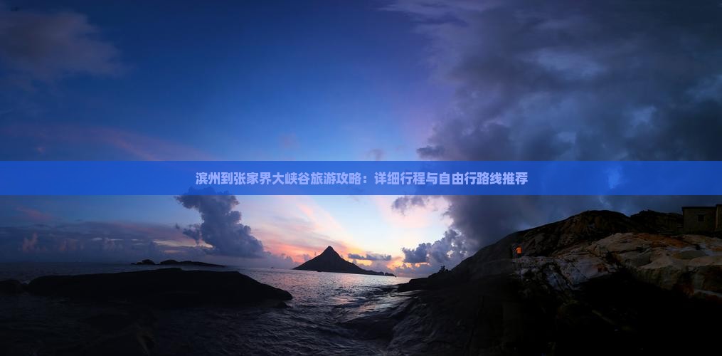 滨州到张家界大峡谷旅游攻略：详细行程与自由行路线推荐