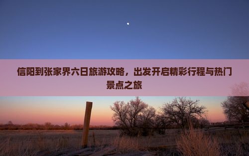 信阳到张家界六日旅游攻略，出发开启精彩行程与热门景点之旅