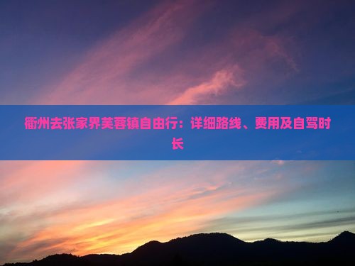 衢州去张家界芙蓉镇自由行：详细路线、费用及自驾时长