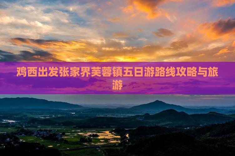 鸡西出发张家界芙蓉镇五日游路线攻略与旅游
