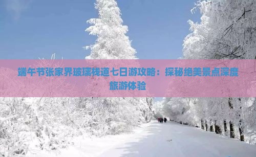 端午节张家界玻璃栈道七日游攻略：探秘绝美景点深度旅游体验