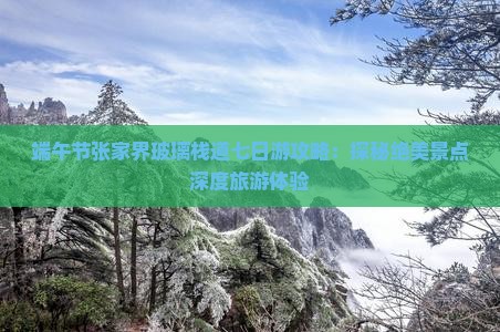 端午节张家界玻璃栈道七日游攻略：探秘绝美景点深度旅游体验