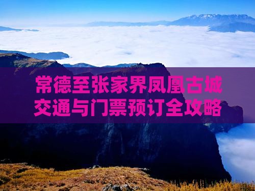 常德至张家界凤凰古城交通与门票预订全攻略