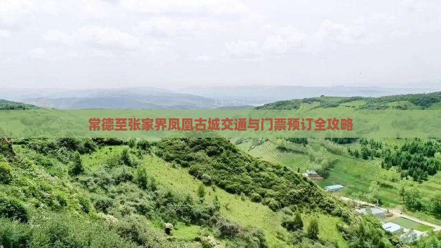 常德至张家界凤凰古城交通与门票预订全攻略