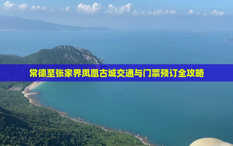 常德至张家界凤凰古城交通与门票预订全攻略