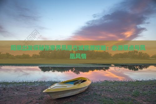 阳泉出发探秘张家界凤凰古城旅游攻略：必游景点与凤凰风情
