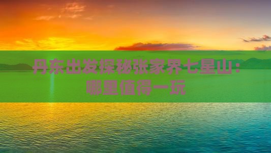丹东出发探秘张家界七星山：哪里值得一玩