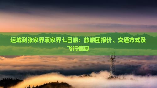 运城到张家界袁家界七日游：旅游团报价、交通方式及飞行信息