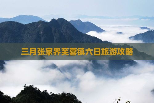 三月张家界芙蓉镇六日旅游攻略