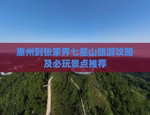 惠州到张家界七星山旅游攻略及必玩景点推荐