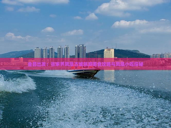金昌出发：张家界凤凰古城旅游美食攻略与凤凰小吃探秘