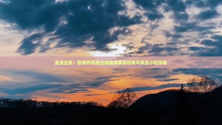 金昌出发：张家界凤凰古城旅游美食攻略与凤凰小吃探秘