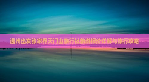 温州出发张家界天门山旅行社旅游报价详解与旅行攻略