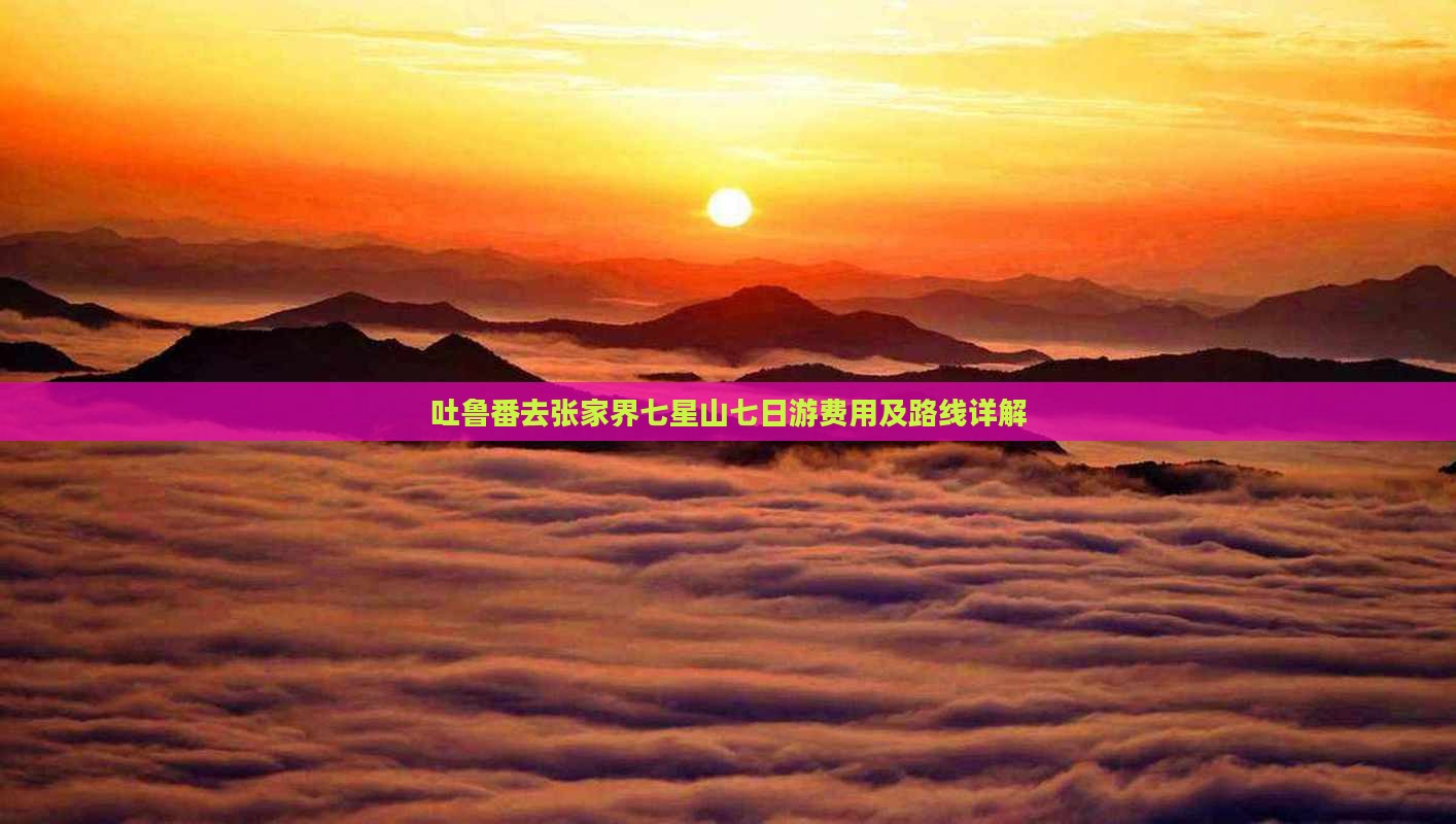 吐鲁番去张家界七星山七日游费用及路线详解