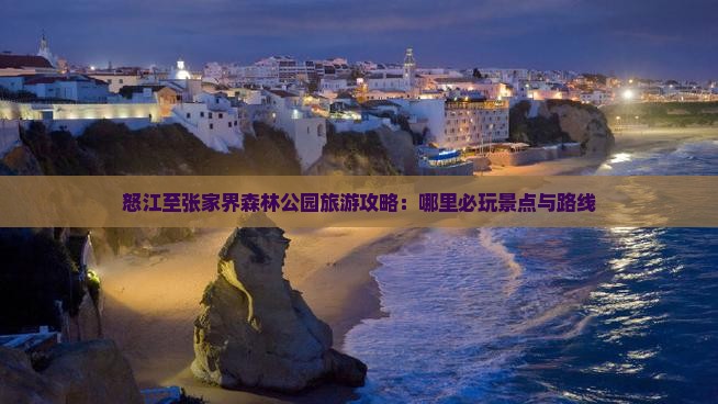 怒江至张家界森林公园旅游攻略：哪里必玩景点与路线