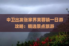 中卫出发张家界芙蓉镇一日游攻略：精选景点旅游