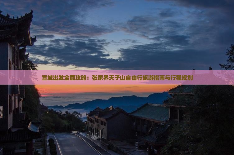 宣城出发全面攻略：张家界天子山自由行旅游指南与行程规划