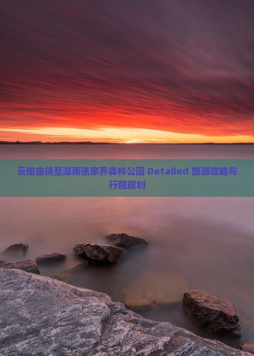 云南曲靖至湖南张家界森林公园 Detailed 旅游攻略与行程规划
