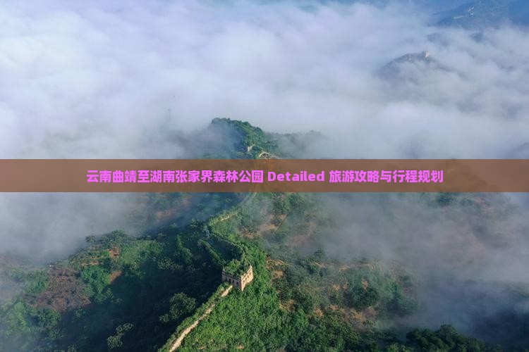 云南曲靖至湖南张家界森林公园 Detailed 旅游攻略与行程规划