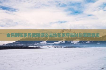 金昌到张家界武陵源必去地张家界站时刻表票查询