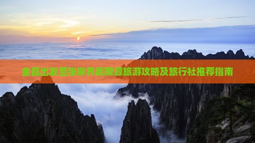 金昌出发至张家界武陵源旅游攻略及旅行社推荐指南
