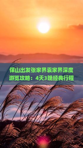 保山出发张家界袁家界深度游览攻略：4天3晚经典行程全解析