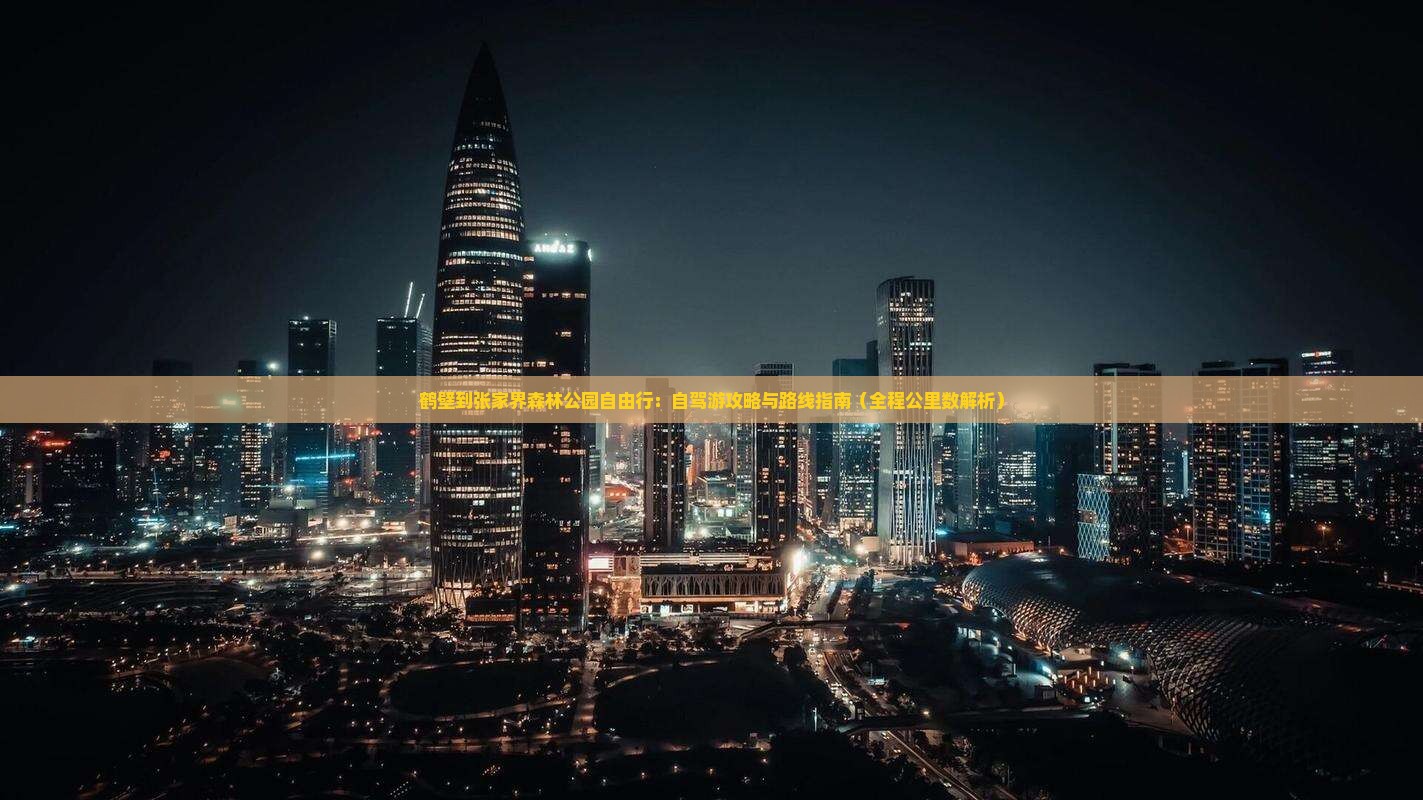 鹤壁到张家界森林公园自由行：自驾游攻略与路线指南（全程公里数解析）