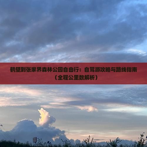 鹤壁到张家界森林公园自由行：自驾游攻略与路线指南（全程公里数解析）