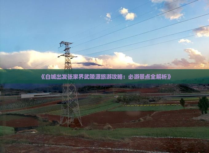 《白城出发张家界武陵源旅游攻略：必游景点全解析》