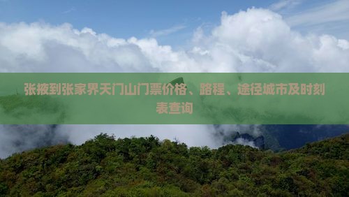 张掖到张家界天门山门票价格、路程、途径城市及时刻表查询
