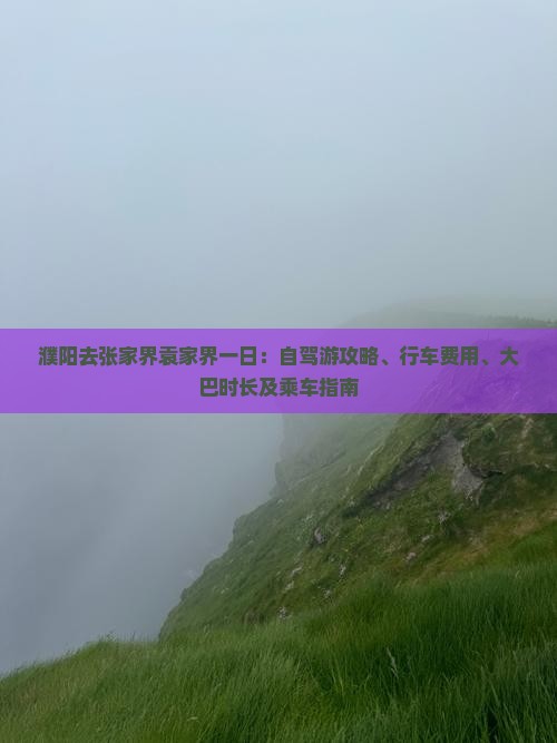 濮阳去张家界袁家界一日：自驾游攻略、行车费用、大巴时长及乘车指南