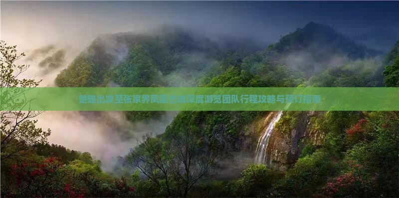 楚雄出发至张家界凤凰古城深度游览团队行程攻略与预订指南