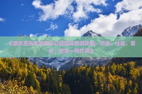 《迪庆至张家界森林公园超详旅游攻略：交通、住宿、景点、美食一网打尽》