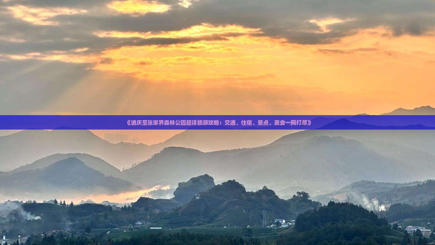 《迪庆至张家界森林公园超详旅游攻略：交通、住宿、景点、美食一网打尽》