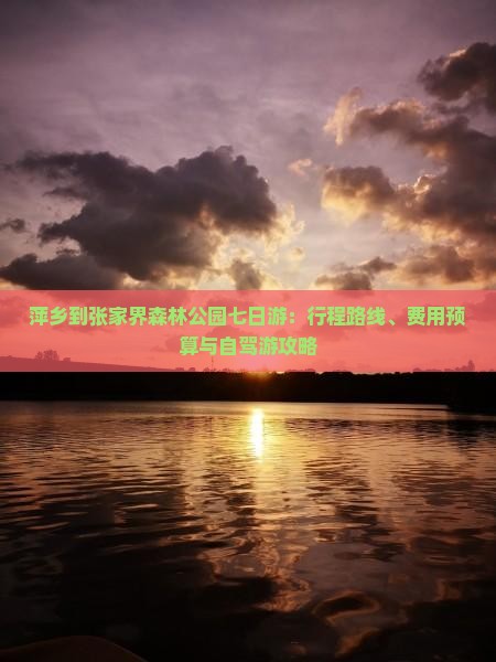 萍乡到张家界森林公园七日游：行程路线、费用预算与自驾游攻略
