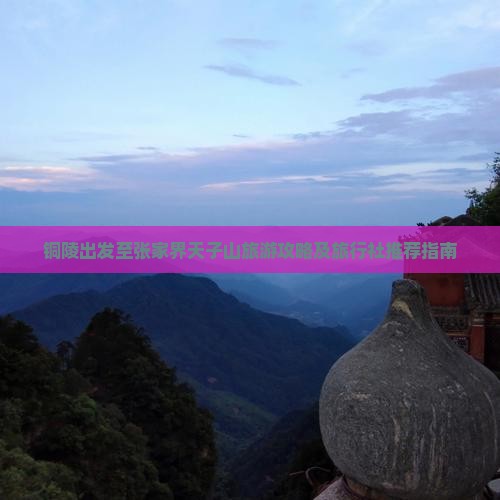铜陵出发至张家界天子山旅游攻略及旅行社推荐指南 铜陵出发至张家界天子山旅游攻略及旅行社推荐指南
