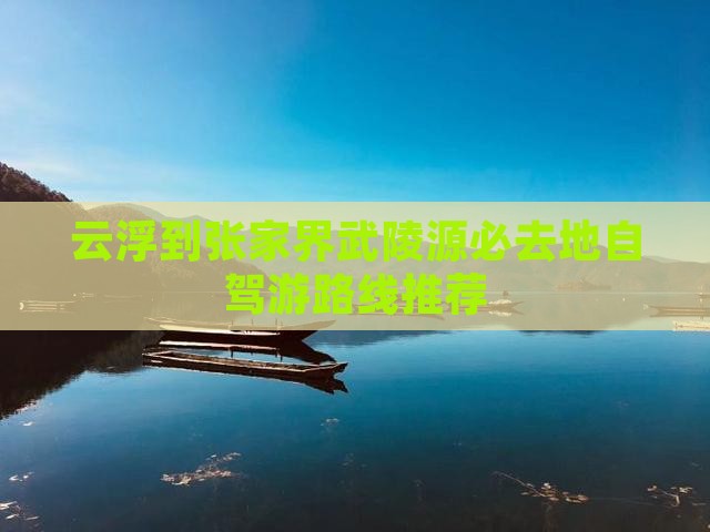 云浮到张家界武陵源必去地自驾游路线推荐 云浮到张家界武陵源必去地自驾游路线推荐