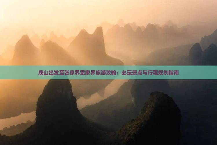 唐山出发至张家界袁家界旅游攻略：必玩景点与行程规划指南