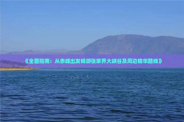 《全面指南：从赤峰出发畅游张家界大峡谷及周边精华路线》
